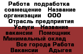 Работа, подработка, совмещение › Название организации ­ ООО “Loma“ › Отрасль предприятия ­ Услуги › Название вакансии ­ Помощник › Минимальный оклад ­ 20 000 - Все города Работа » Вакансии   . Адыгея респ.,Адыгейск г.